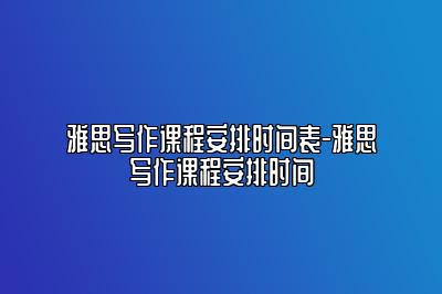 雅思写作课程安排时间表-雅思写作课程安排时间