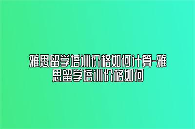 雅思留学培训价格如何计算-雅思留学培训价格如何