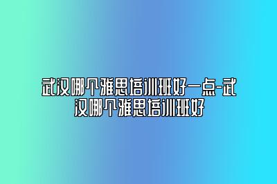 武汉哪个雅思培训班好一点-武汉哪个雅思培训班好