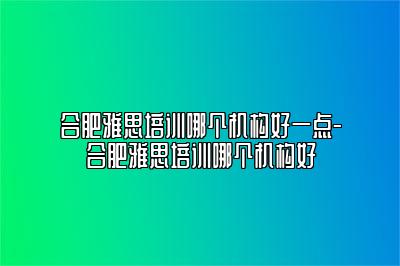 合肥雅思培训哪个机构好一点-合肥雅思培训哪个机构好