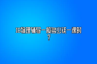 IB物理辅导一般多少钱一课时？