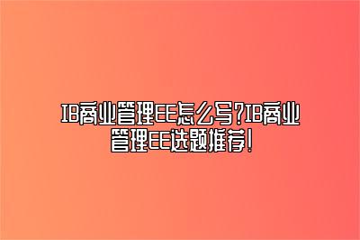 IB商业管理EE怎么写？IB商业管理EE选题推荐！