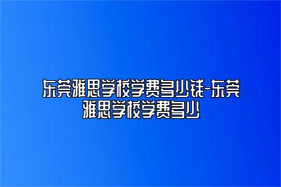 东莞雅思学校学费多少钱-东莞雅思学校学费多少