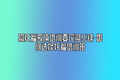 报托福实体培训要花多少钱-如何选择托福培训班