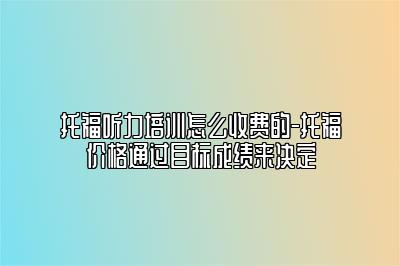 托福听力培训怎么收费的-托福价格通过目标成绩来决定