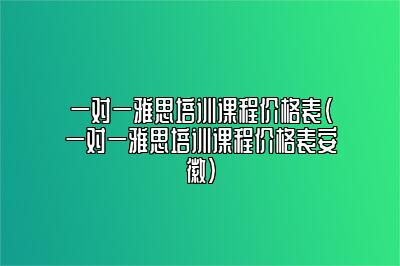 一对一雅思培训课程价格表(一对一雅思培训课程价格表安徽)