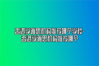 香港学雅思机构推荐哪个学校-香港学雅思机构推荐哪个