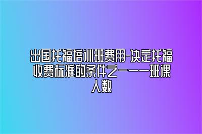 出国托福培训班费用-决定托福收费标准的条件之一——班课人数