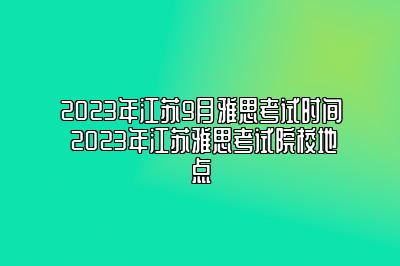 2023年江苏9月雅思考试时间 2023年江苏雅思考试院校地点