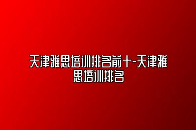 天津雅思培训排名前十-天津雅思培训排名