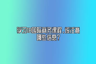 学习IB国际商务课程，该注意哪些信息？