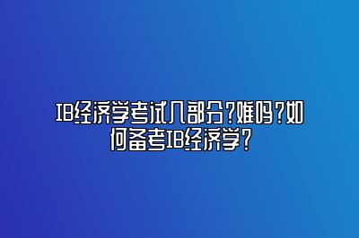 IB经济学考试几部分？难吗？如何备考IB经济学？