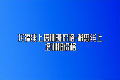 托福线上培训班价格-雅思线上培训班价格