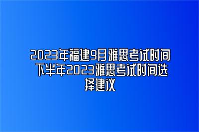 2023年福建9月雅思考试时间 下半年2023雅思考试时间选择建议