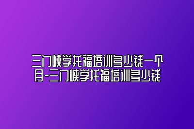 三门峡学托福培训多少钱一个月-三门峡学托福培训多少钱