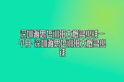 深圳雅思培训班大概多少钱一个月-深圳雅思培训班大概多少钱