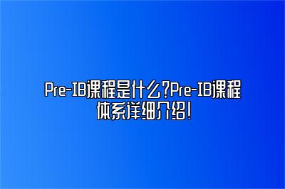 Pre-IB课程是什么？Pre-IB课程体系详细介绍！