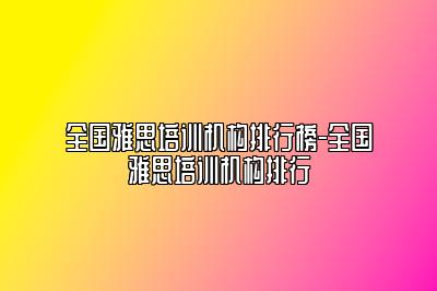 全国雅思培训机构排行榜-全国雅思培训机构排行