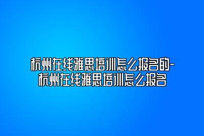 杭州在线雅思培训怎么报名的-杭州在线雅思培训怎么报名