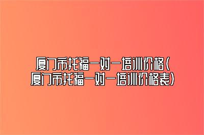 厦门市托福一对一培训价格(厦门市托福一对一培训价格表)