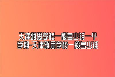 天津雅思学校一般多少钱一个学期-天津雅思学校一般多少钱