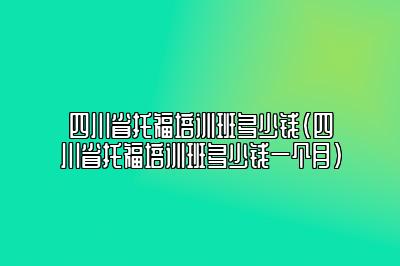 四川省托福培训班多少钱(四川省托福培训班多少钱一个月)