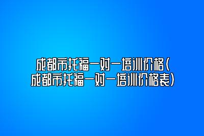 成都市托福一对一培训价格(成都市托福一对一培训价格表)