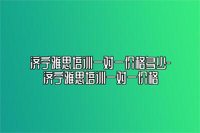 济宁雅思培训一对一价格多少-济宁雅思培训一对一价格