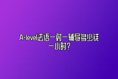 A-level法语一对一辅导多少钱一小时？