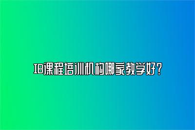 IB课程培训机构哪家教学好？