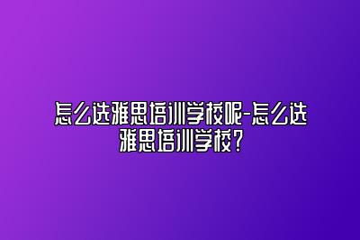 怎么选雅思培训学校呢-怎么选雅思培训学校？