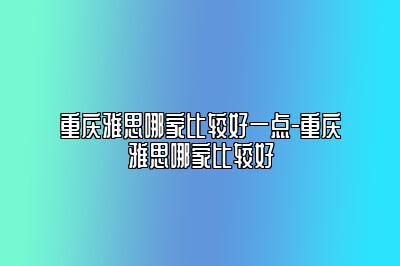 重庆雅思哪家比较好一点-重庆雅思哪家比较好