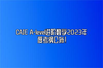 CAIE A-level进阶数学2023年度考纲公布！