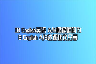 IB English英语 A/B课程难吗？IB English A/B选课建议分享