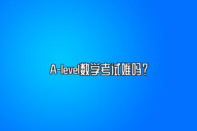 A-level数学考试难吗？