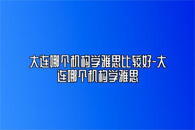 大连哪个机构学雅思比较好-大连哪个机构学雅思