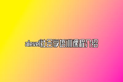 alevel社会学培训课程介绍