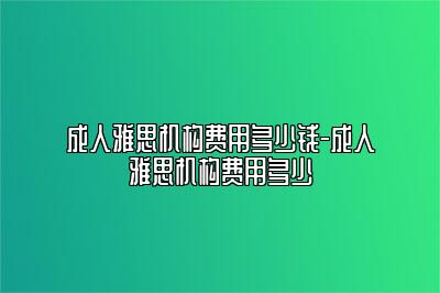 成人雅思机构费用多少钱-成人雅思机构费用多少