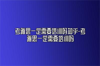 考雅思一定需要培训吗知乎-考雅思一定需要培训吗