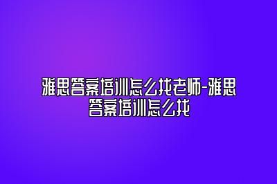 雅思答案培训怎么找老师-雅思答案培训怎么找