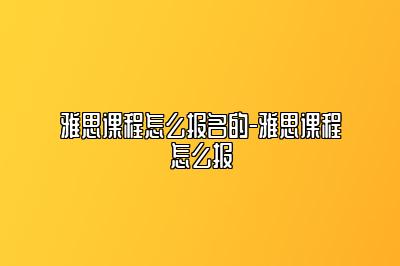 雅思课程怎么报名的-雅思课程怎么报