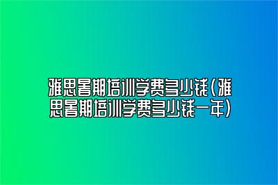 雅思暑期培训学费多少钱(雅思暑期培训学费多少钱一年)