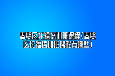 奉贤区托福培训班课程(奉贤区托福培训班课程有哪些)