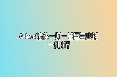 A-level法律一对一辅导多少钱一小时？