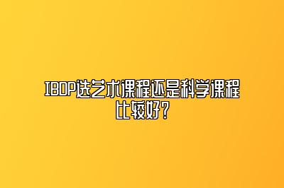 IBDP选艺术课程还是科学课程比较好？