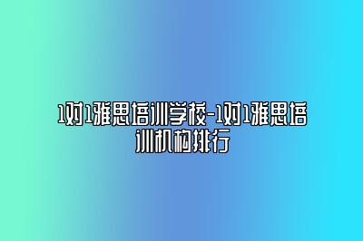 1对1雅思培训学校-1对1雅思培训机构排行