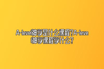 A-level神学是什么课程？A-level神学课程学什么？