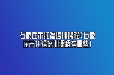 石家庄市托福培训课程(石家庄市托福培训课程有哪些)