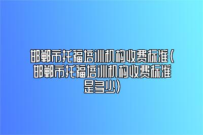 邯郸市托福培训机构收费标准(邯郸市托福培训机构收费标准是多少)