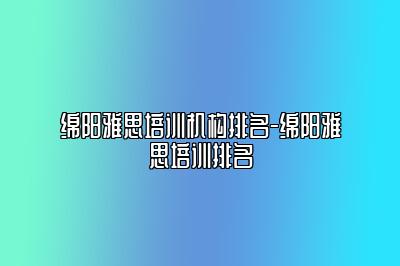 绵阳雅思培训机构排名-绵阳雅思培训排名